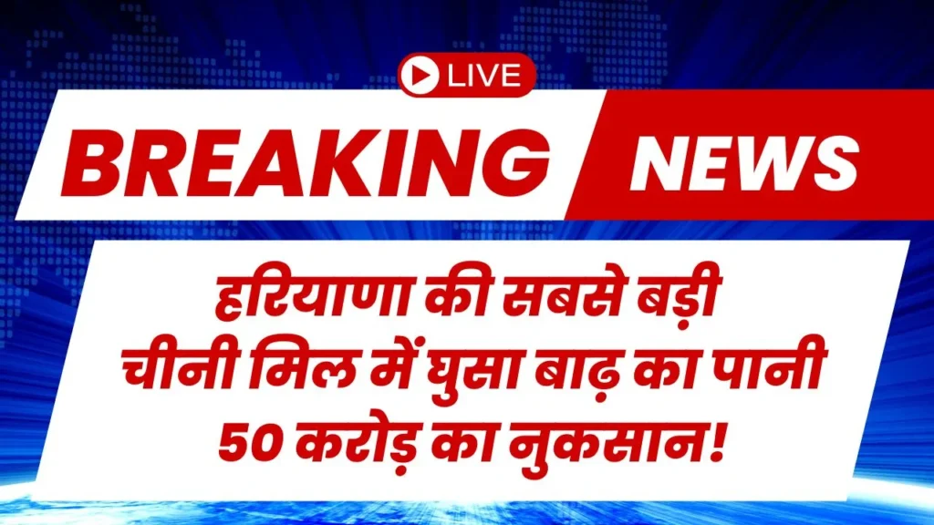 हरियाणा की सबसे बड़ी चीनी मिल में घुसा बाढ़ का पानी, 50 करोड़ का नुकसान!
