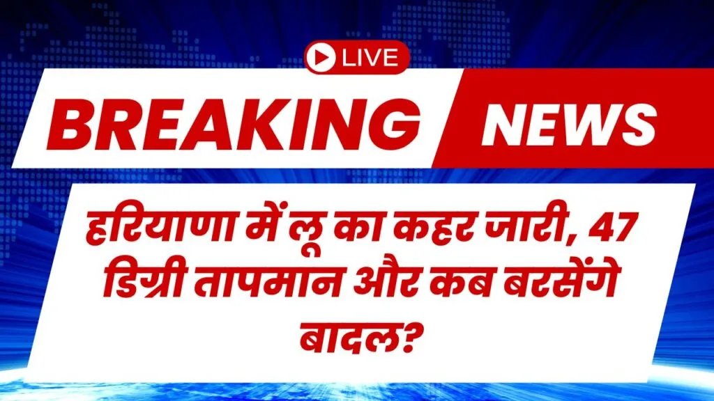 हरियाणा में लू का कहर जारी, 47 डिग्री तापमान और कब बरसेंगे बादल?