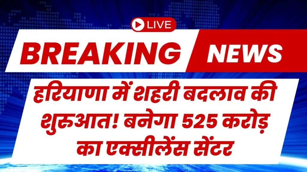 हरियाणा में शहरी बदलाव की शुरुआत! बनेगा 525 करोड़ का एक्सीलेंस सेंटर