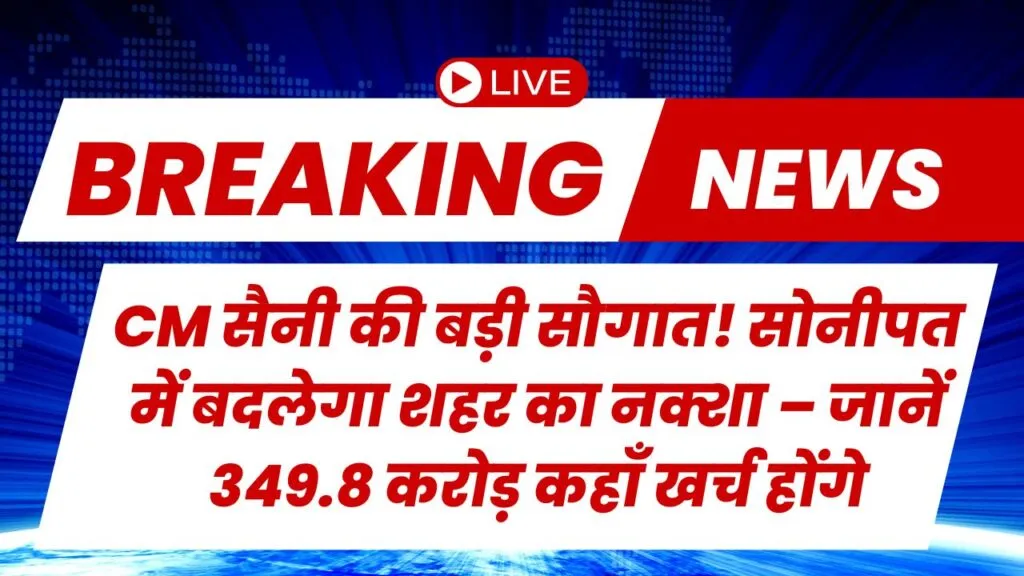 CM सैनी की बड़ी सौगात! सोनीपत में बदलेगा शहर का नक्शा – जानें 349.8 करोड़ कहाँ खर्च होंगे